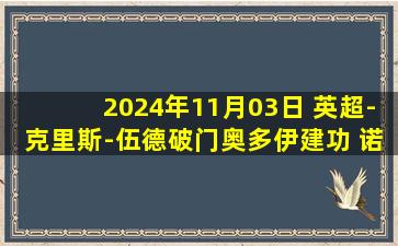 2024年11月03日 英超-克里斯-伍德破门奥多伊建功 诺丁汉森林3-0西汉姆